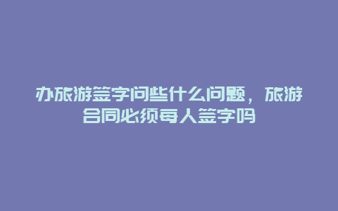 办旅游签字问些什么问题，旅游合同必须每人签字吗