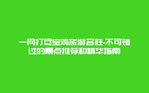 一网打尽宝鸡旅游名胜-不可错过的景点推荐和精华指南