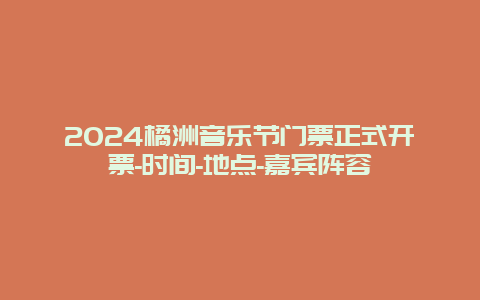 2024橘洲音乐节门票正式开票-时间-地点-嘉宾阵容