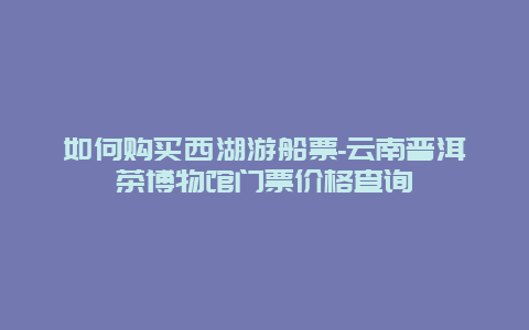 如何购买西湖游船票-云南普洱茶博物馆门票价格查询