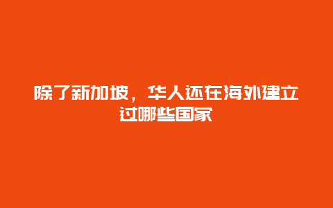 除了新加坡，华人还在海外建立过哪些国家