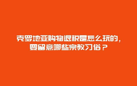 克罗地亚购物退税是怎么玩的，要留意哪些宗教习俗？