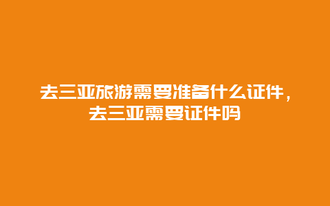 去三亚旅游需要准备什么证件，去三亚需要证件吗