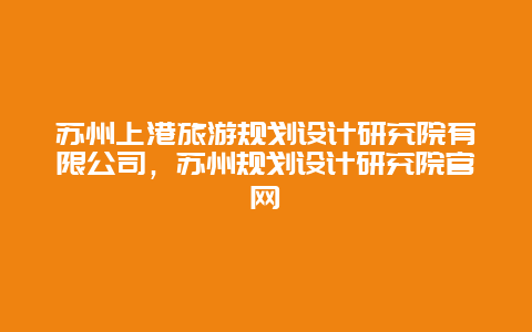 苏州上港旅游规划设计研究院有限公司，苏州规划设计研究院官网