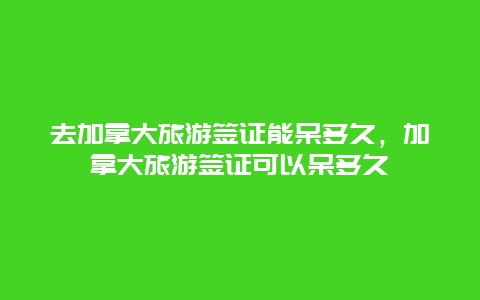 去加拿大旅游签证能呆多久，加拿大旅游签证可以呆多久