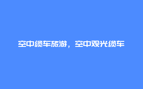 空中缆车旅游，空中观光缆车