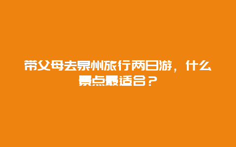 带父母去泉州旅行两日游，什么景点最适合？