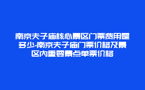 南京夫子庙核心景区门票费用是多少-南京夫子庙门票价格及景区内重要景点单票价格