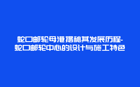 蛇口邮轮母港揭秘其发展历程-蛇口邮轮中心的设计与施工特色