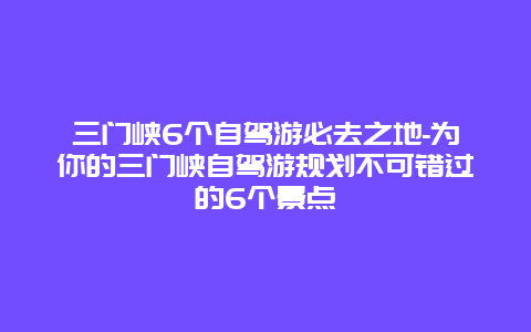 三门峡6个自驾游必去之地-为你的三门峡自驾游规划不可错过的6个景点