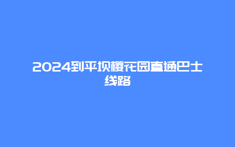 2024到平坝樱花园直通巴士线路