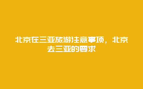 北京在三亚旅游注意事项，北京去三亚的要求