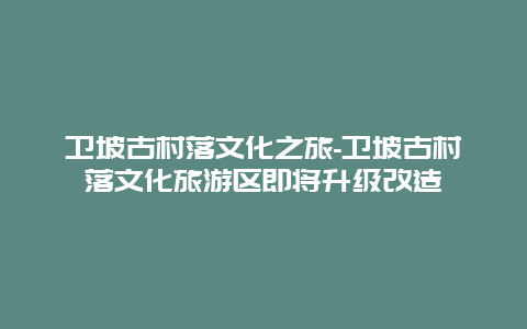 卫坡古村落文化之旅-卫坡古村落文化旅游区即将升级改造