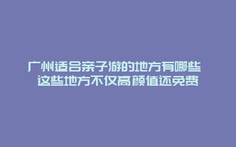 广州适合亲子游的地方有哪些 这些地方不仅高颜值还免费