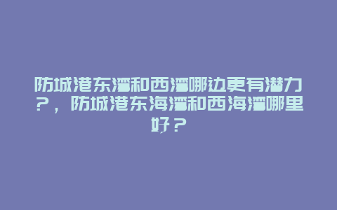 防城港东湾和西湾哪边更有潜力？，防城港东海湾和西海湾哪里好？