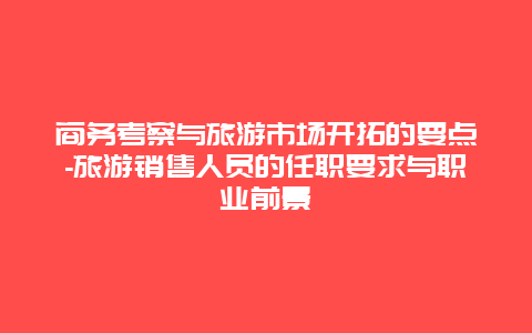 商务考察与旅游市场开拓的要点-旅游销售人员的任职要求与职业前景