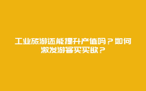 工业旅游还能提升产值吗？如何激发游客买买欲？