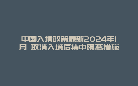 中国入境政策最新2024年1月 取消入境后集中隔离措施