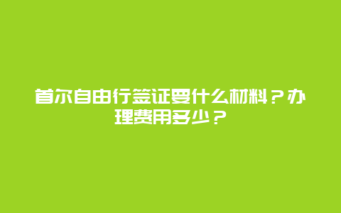 首尔自由行签证要什么材料？办理费用多少？