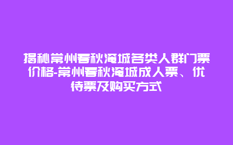 揭秘常州春秋淹城各类人群门票价格-常州春秋淹城成人票、优待票及购买方式