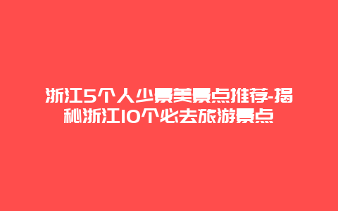 浙江5个人少景美景点推荐-揭秘浙江10个必去旅游景点