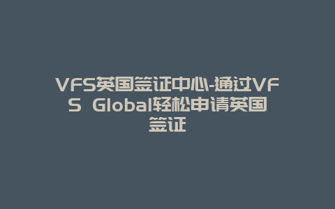 VFS英国签证中心-通过VFS Global轻松申请英国签证