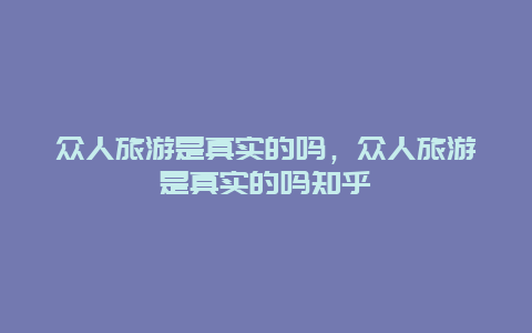 众人旅游是真实的吗，众人旅游是真实的吗知乎