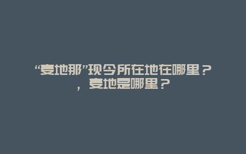 “麦地那”现今所在地在哪里？，麦地是哪里？