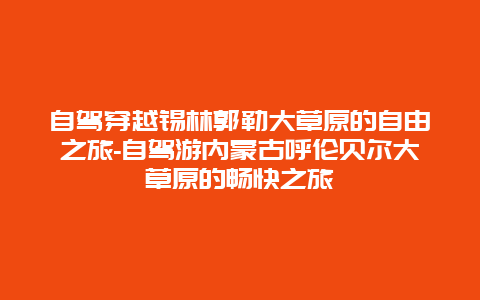 自驾穿越锡林郭勒大草原的自由之旅-自驾游内蒙古呼伦贝尔大草原的畅快之旅