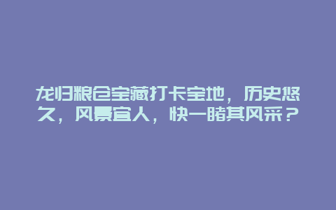 龙归粮仓宝藏打卡宝地，历史悠久，风景宜人，快一睹其风采？