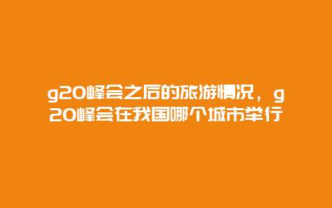 g20峰会之后的旅游情况，g20峰会在我国哪个城市举行