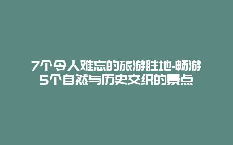 7个令人难忘的旅游胜地-畅游5个自然与历史交织的景点