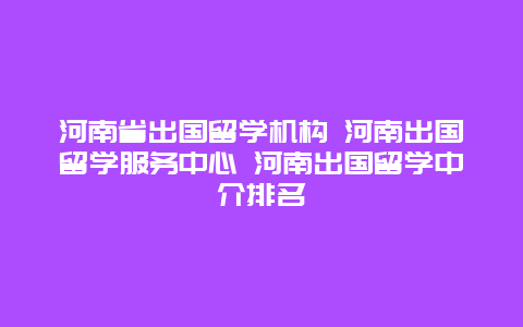 河南省出国留学机构 河南出国留学服务中心 河南出国留学中介排名