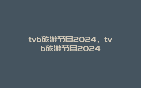 tvb旅游节目2024，tvb旅游节目2024