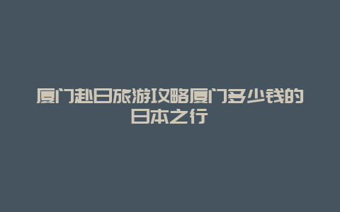 厦门赴日旅游攻略厦门多少钱的日本之行