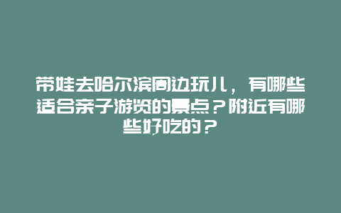 带娃去哈尔滨周边玩儿，有哪些适合亲子游览的景点？附近有哪些好吃的？