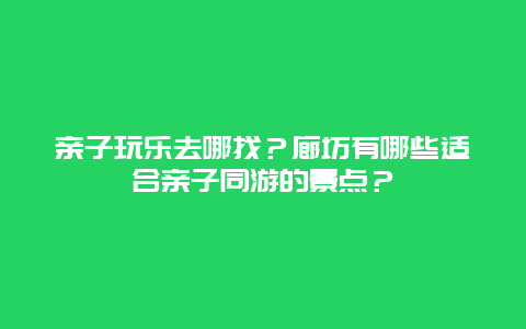 亲子玩乐去哪找？廊坊有哪些适合亲子同游的景点？