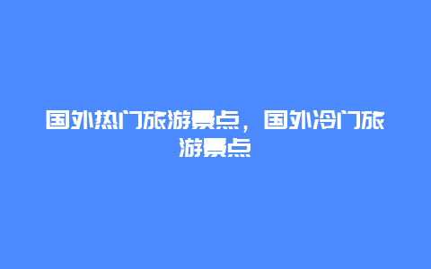 国外热门旅游景点，国外冷门旅游景点