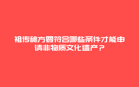 祖传秘方要符合哪些条件才能申请非物质文化遗产？