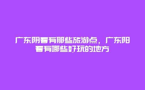 广东阴春有那些旅游点，广东阳春有哪些好玩的地方