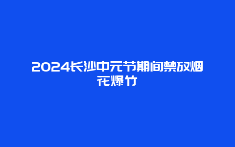 2024长沙中元节期间禁放烟花爆竹