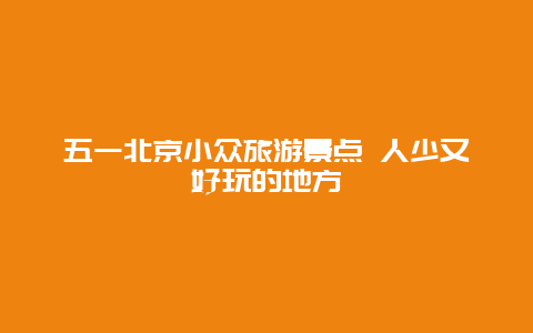 五一北京小众旅游景点 人少又好玩的地方