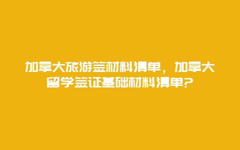 加拿大旅游签材料清单，加拿大留学签证基础材料清单?