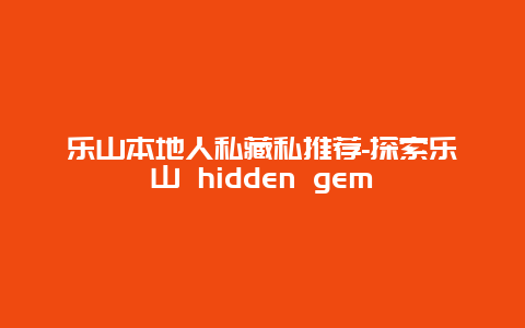 乐山本地人私藏私推荐-探索乐山 hidden gem