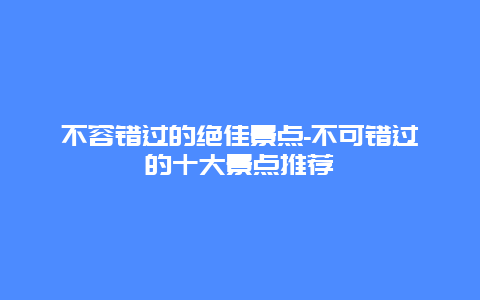 不容错过的绝佳景点-不可错过的十大景点推荐