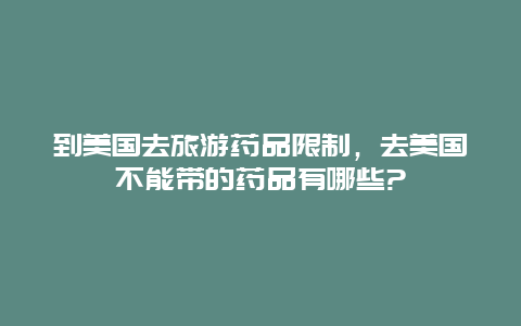 到美国去旅游药品限制，去美国不能带的药品有哪些?