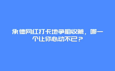 承德网红打卡地争相收藏，哪一个让你心动不已？