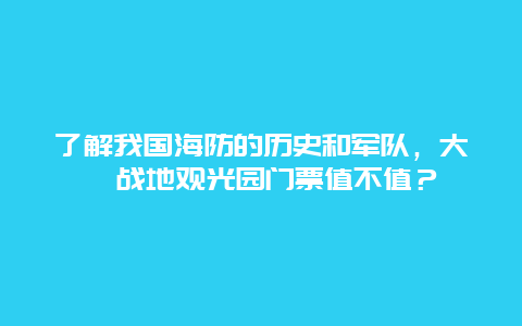 了解我国海防的历史和军队，大嶝战地观光园门票值不值？