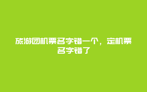 旅游团机票名字错一个，定机票名字错了