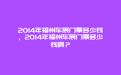 2024年福州车展门票多少钱，2024年福州车展门票多少钱啊？